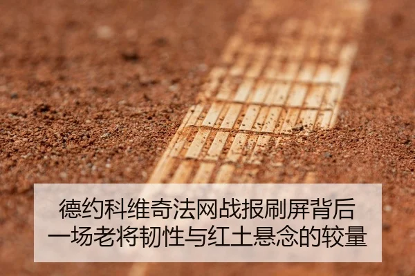 德约科维奇法网战报刷屏背后 一场老将韧性与红土悬念的较量